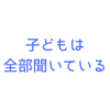 何気ない子育てのグチ、子どもは全部聞いています