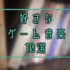 好きなゲーム音楽10選