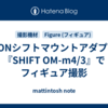 KIPONシフトマウントアダプター『SHIFT OM-m4/3』でフィギュア撮影