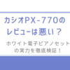 カシオPX-770のレビューは悪い？ホワイト電子ピアノセットの実力を徹底検証！