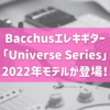 Bacchusエレキギター「Universe Series」2022年モデルが登場！