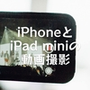 iPhoneとiPad miniの動画撮影