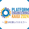 Platform Engineering Kaigi 2024 〜SRE課ふりかえり〜