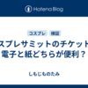 コスプレサミットのチケットは電子と紙どちらが便利？