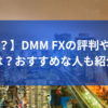 【危険？】DMM FXの評判や口コミは？おすすめな人も紹介