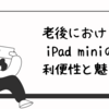 老後におけるiPad miniの利便性と魅力