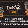 フロントエンド関連の最新ニュース・記事をラジオ感覚で聞く、フロントエンドTechCafe【まとめ】