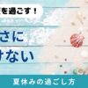  「無敵の夏を過ごす！暑さに負けない夏休みの過ごし方」