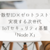 分散型ID×ゼロトラストで実現する次世代IoTセキュリティ基盤「Node X」　稗田利明