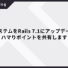物件基盤システムをRails 7.1にアップデートしました & ハマりポイントを共有します！