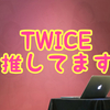 自分が今めちゃくちゃ推しているグループ「TWICE」