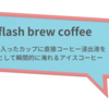 日本式アイスコーヒーの淹れ方、欧米ではflash brew coffee(フラッシュ・ブリュー・コーヒー)と呼ばれている冷たいコーヒーの淹れ方
