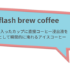 日本式アイスコーヒーの淹れ方、欧米ではflash brew coffee(フラッシュ・ブリュー・コーヒー)と呼ばれている。