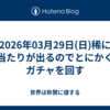 2026年03月29日(日)稀に当たりが出るのでとにかくガチャを回す