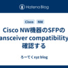 Cisco NW機器のSFPのTransceiver compatibilityを確認する