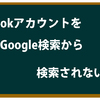 意外と知らない！？Google検索からfacebookアカウントを検索出来なくする方法！