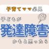 【子育てママ必見】子どもが発達障害かも？と思ったら