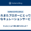 これまたブロガーにとっては微妙なキュレーションサービス。