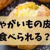 じゃがいもの皮は食べられる？栄養・危険性・おいしい食べ方を完全ガイド