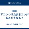 車エアコンつけたままエンジン切るとどうなる？