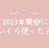 2023年美容にいくら使った？美容医療、コスメ、スキンケアなど32歳アラサーOLの記録