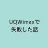 【悲報】UQwimaxで大損した話。遅いし、繋がらない。エリア判定○でもあてにならない！ソフトバンクエアーよりも駄目！