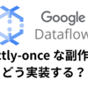 Google Cloud Dataflow (Apache Beam) で exactly-once を実装できるのか？