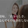 「自分らしさ」なんて存在しないし馬鹿げた幻想だよっていう話