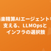 楽楽精算AIエージェントを支える、LLMOpsとインフラの選択肢