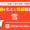 【お題「雪」】お題で執筆!! 短編創作フェス2週目　締切は12/30（月）11:59！