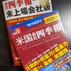 会社四季報は近々購入予定。。昨日、米国会社四季報と会社四季報　未上場会社版を購入しました。