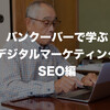 バンクーバーで学ぶデジタルマーケティング　SEO編