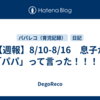 【週報】8/10-8/16　息子が「パパ」って言った！！！！