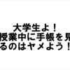 大学生よ！授業中に手帳を見るのはヤメようよ？目先の事に集中しようよ…