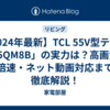 【2024年最新】TCL 55V型テレビ「55QM8B」の実力は？高画質・倍速・ネット動画対応まで徹底解説！