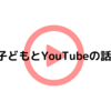 ＃３１　子どもとYouTubeの話