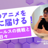 自社のアニメを世界に届ける！～海外セールスの挑戦と成長の日々～