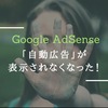 【Google AdSense】『 自動広告 』が表示されなくなった！時の対処法を調べてみた