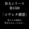 【県大シリーズ第15回】コワレタ構想　第一章：進展の兆し