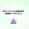 社内システムの大規模改修を3度経験して学んだこと