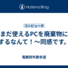 まだ使えるPCを廃棄物にするなんて！〜同感です。
