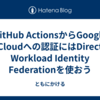 GitHub ActionsからGoogle Cloudへの認証にはDirect Workload Identity Federationを使おう