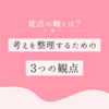 就職活動の軸とは？～考えを整理するための3つの観点～