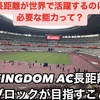 【長距離が世界で活躍するのに必要なことって？ KINGDOM AC長距離ブロックが目指すこと】
