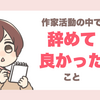 【活動6年目】作家活動の中で「辞めてよかった」と思うこと5つ