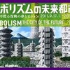 『メタボリズムの未来都市展』森美術館