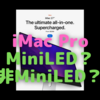 新型iMacProは「非MiniLEDディスプレイ」という情報〜さて、どちらが正しい？〜