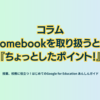 コラム Chromebookを取り扱うときの『ちょっとしたポイント！』 - 第1章