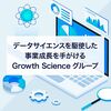データサイエンスを駆使した事業成長を手がける「Growth Scienceグループ」の正体とは？