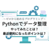 【ゼロから始めるプログラミング】Pythonでデータ整理～やってみたことは？最近便利になったポイントは？～